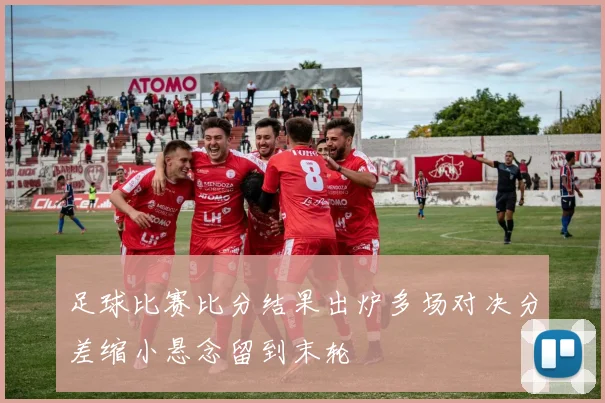 足球比赛比分结果出炉多场对决分差缩小悬念留到末轮