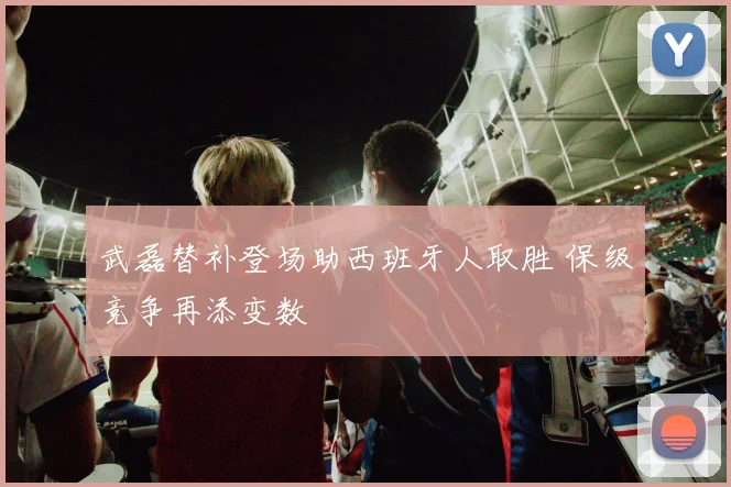 武磊替补登场助西班牙人取胜 保级竞争再添变数