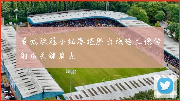 曼城欧冠小组赛连胜出线哈兰德传射成关键看点
