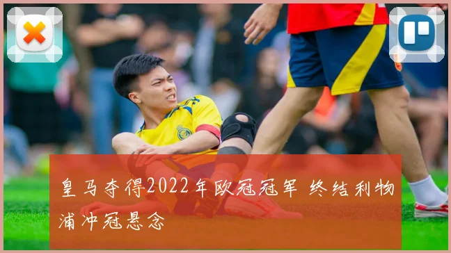 皇马夺得2022年欧冠冠军 终结利物浦冲冠悬念