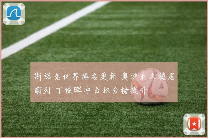 斯诺克世界排名更新 奥沙利文稳居前列 丁俊晖冲击积分榜提升