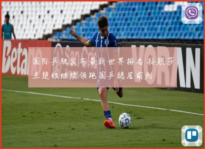 国际乒联发布最新世界排名 孙颖莎王楚钦继续领跑国乒稳居前列