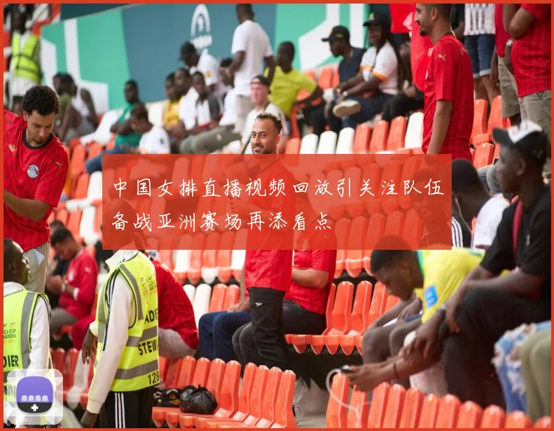 中国女排直播视频回放引关注队伍备战亚洲赛场再添看点