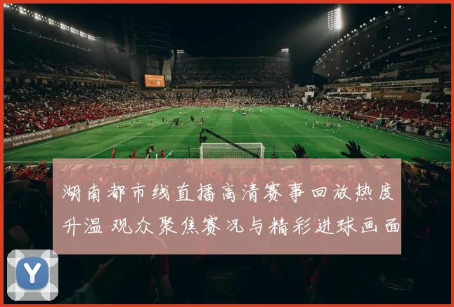 湖南都市线直播高清赛事回放热度升温 观众聚焦赛况与精彩进球画面