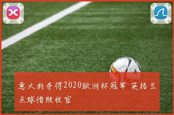 意大利夺得2020欧洲杯冠军 英格兰点球惜败收官