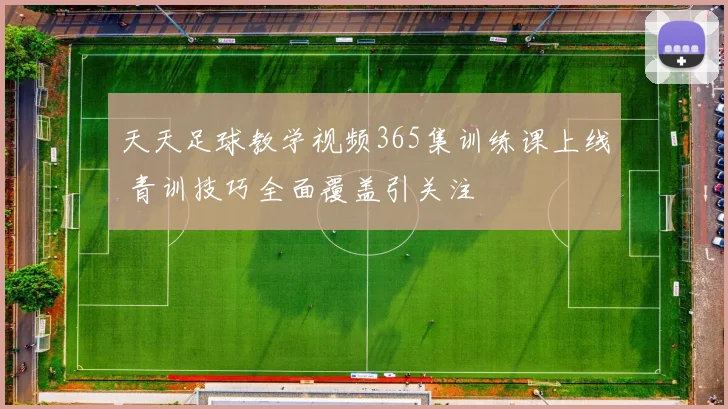 天天足球教学视频365集训练课上线 青训技巧全面覆盖引关注