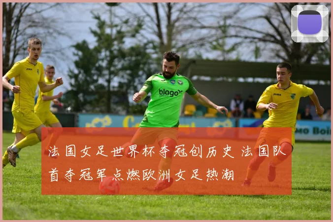 法国女足世界杯夺冠创历史 法国队首夺冠军点燃欧洲女足热潮