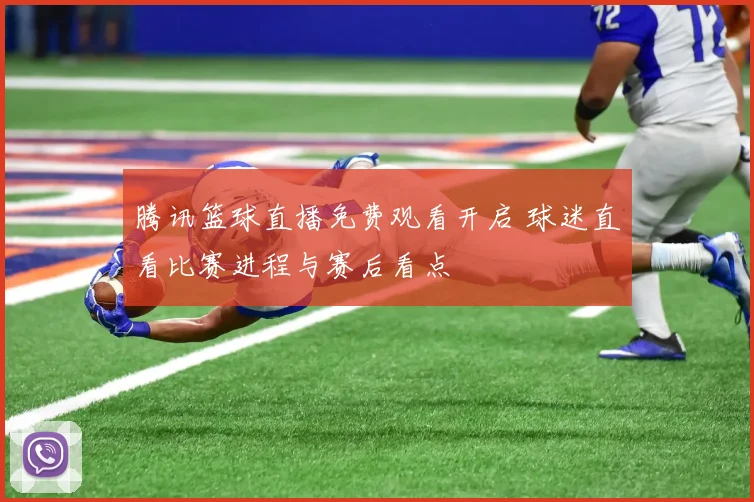 腾讯篮球直播免费观看开启 球迷直看比赛进程与赛后看点