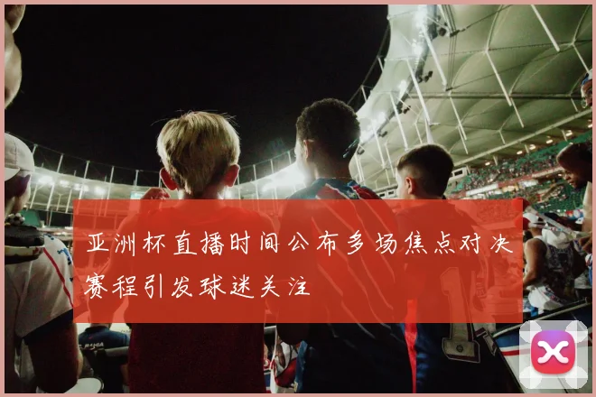 亚洲杯直播时间公布多场焦点对决赛程引发球迷关注