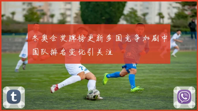 冬奥会奖牌榜更新多国竞争加剧中国队排名变化引关注