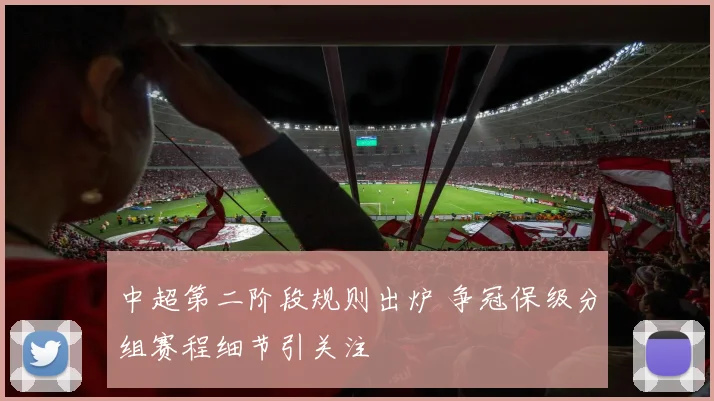 中超第二阶段规则出炉 争冠保级分组赛程细节引关注