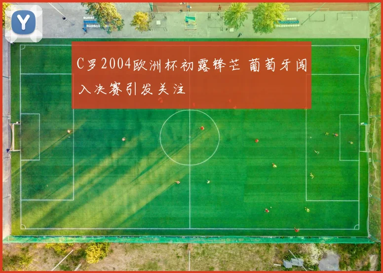 C罗2004欧洲杯初露锋芒 葡萄牙闯入决赛引发关注