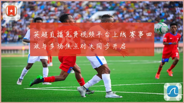 英超直播免费视频平台上线 赛事回放与多场焦点对决同步开启