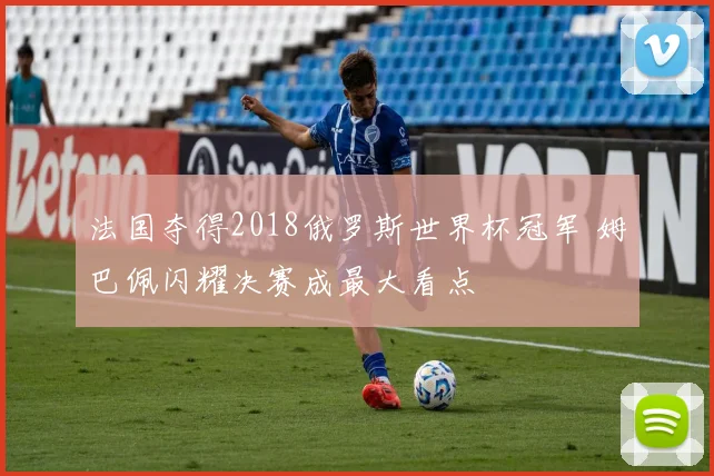 法国夺得2018俄罗斯世界杯冠军 姆巴佩闪耀决赛成最大看点