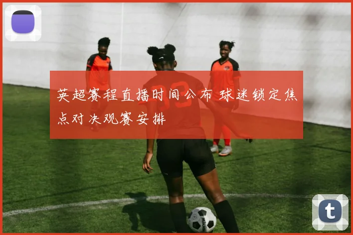 英超赛程直播时间公布 球迷锁定焦点对决观赛安排