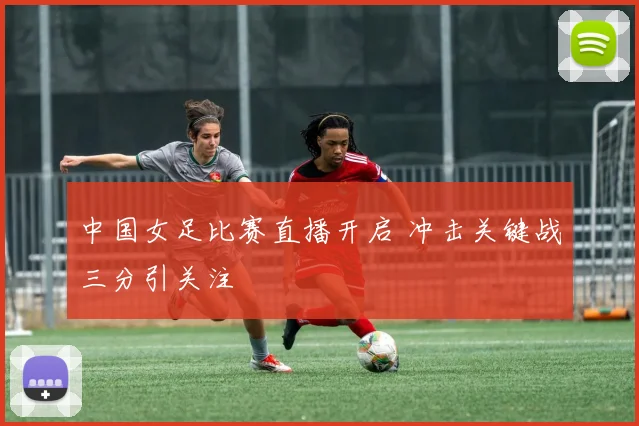中国女足比赛直播开启 冲击关键战三分引关注