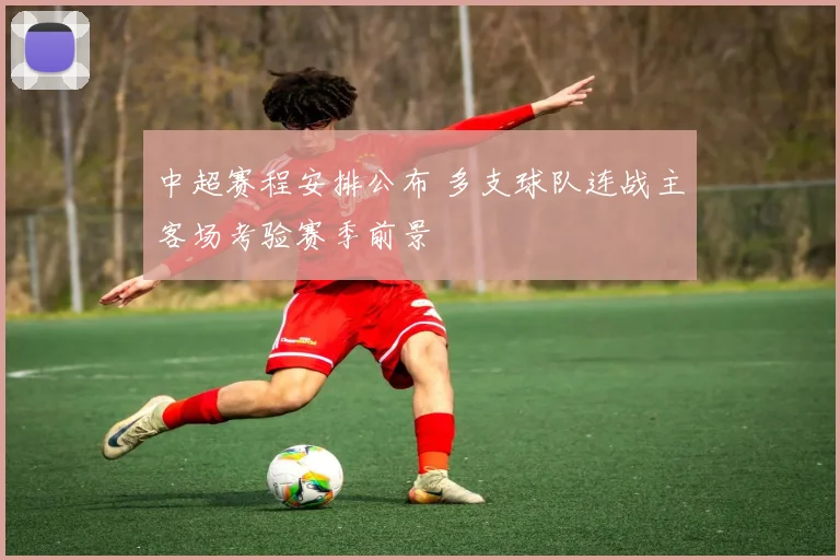 中超赛程安排公布 多支球队连战主客场考验赛季前景
