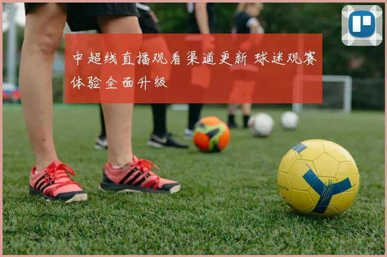 中超线直播观看渠道更新 球迷观赛体验全面升级