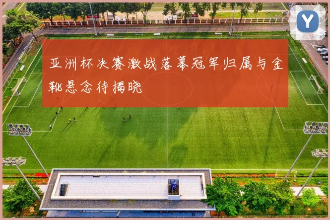 亚洲杯决赛激战落幕冠军归属与金靴悬念待揭晓