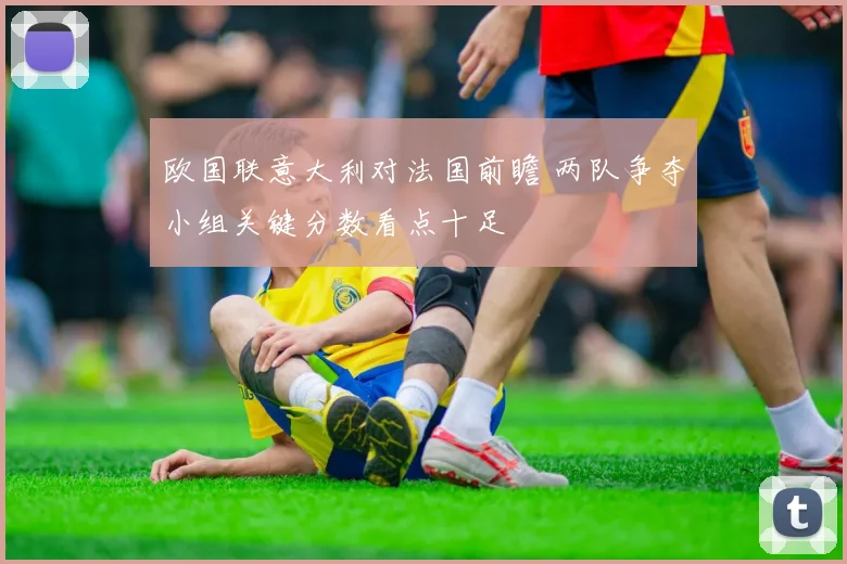 欧国联意大利对法国前瞻 两队争夺小组关键分数看点十足