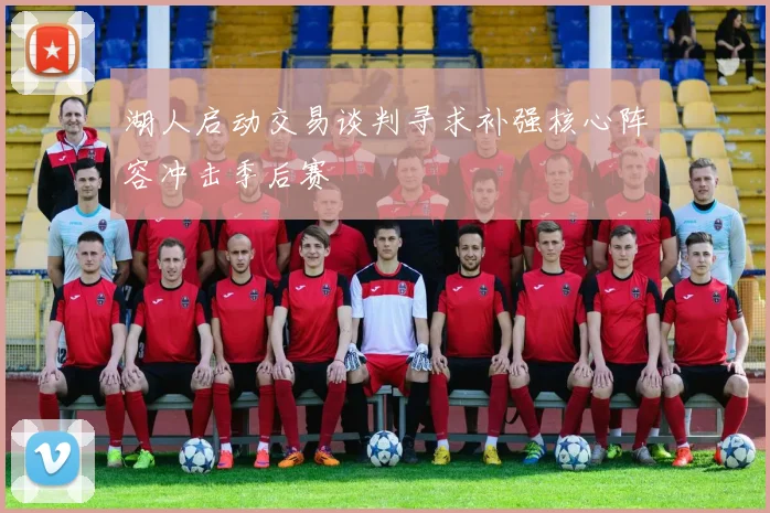 湖人启动交易谈判寻求补强核心阵容冲击季后赛