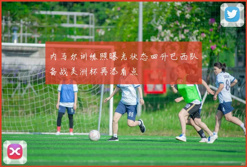 内马尔训练照曝光状态回升巴西队备战美洲杯再添看点