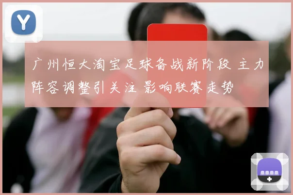 广州恒大淘宝足球备战新阶段 主力阵容调整引关注 影响联赛走势