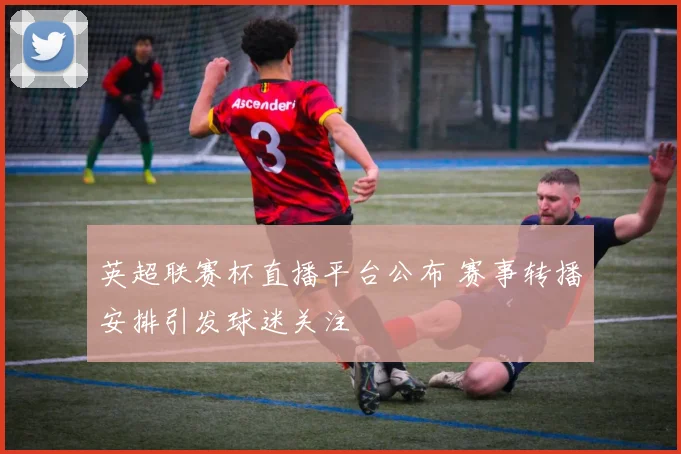英超联赛杯直播平台公布 赛事转播安排引发球迷关注