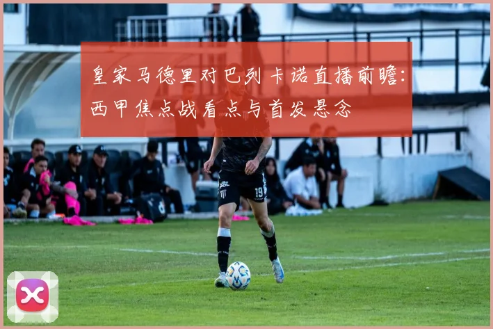 皇家马德里对巴列卡诺直播前瞻：西甲焦点战看点与首发悬念