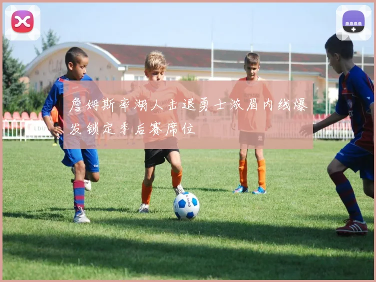 詹姆斯率湖人击退勇士浓眉内线爆发锁定季后赛席位