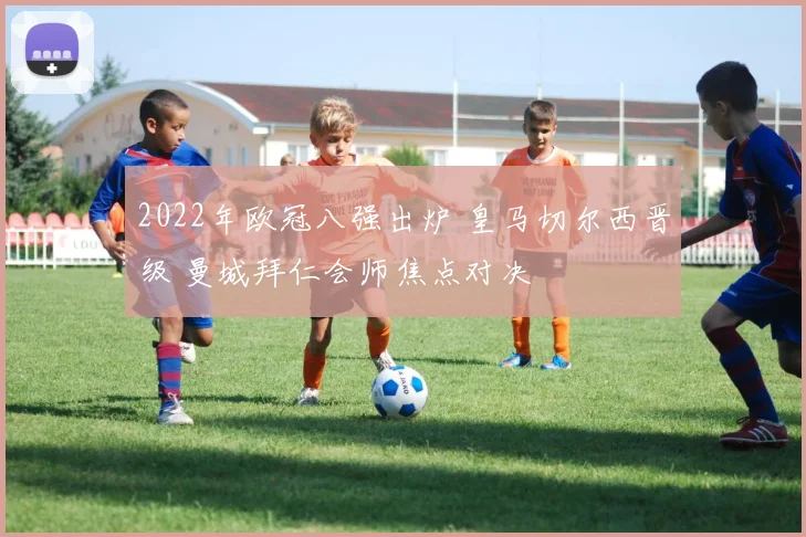 2022年欧冠八强出炉 皇马切尔西晋级 曼城拜仁会师焦点对决
