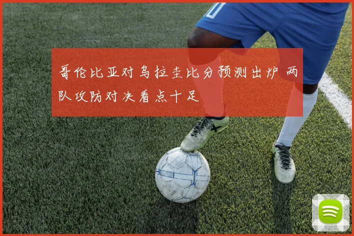 哥伦比亚对乌拉圭比分预测出炉 两队攻防对决看点十足