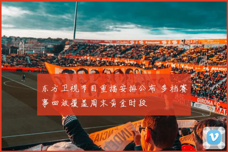 东方卫视节目重播安排公布 多档赛事回放覆盖周末黄金时段