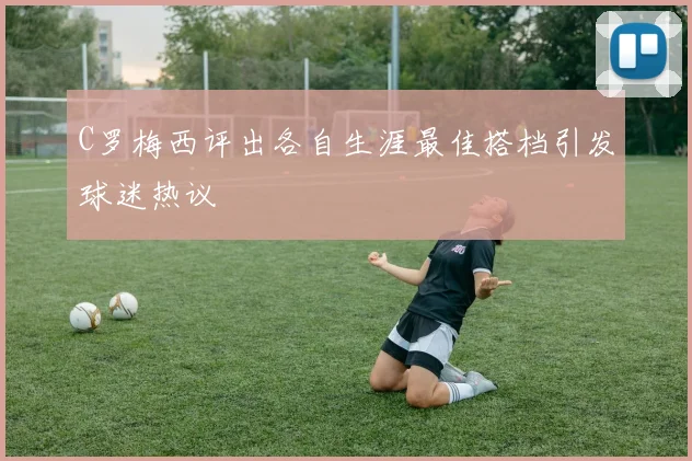 C罗梅西评出各自生涯最佳搭档引发球迷热议
