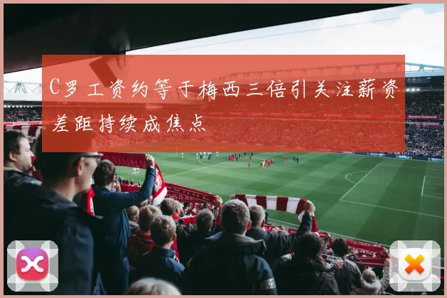 C罗工资约等于梅西三倍引关注薪资差距持续成焦点