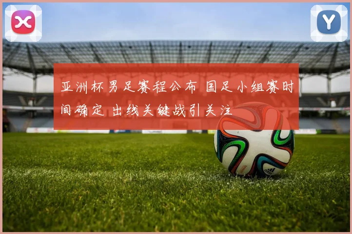 亚洲杯男足赛程公布 国足小组赛时间确定 出线关键战引关注