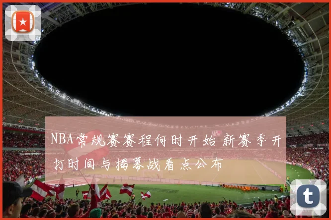 NBA常规赛赛程何时开始 新赛季开打时间与揭幕战看点公布